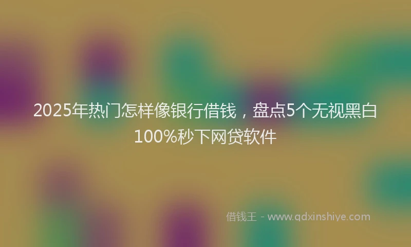 2025年热门怎样像银行借钱，盘点5个无视黑白100%秒下网贷软件