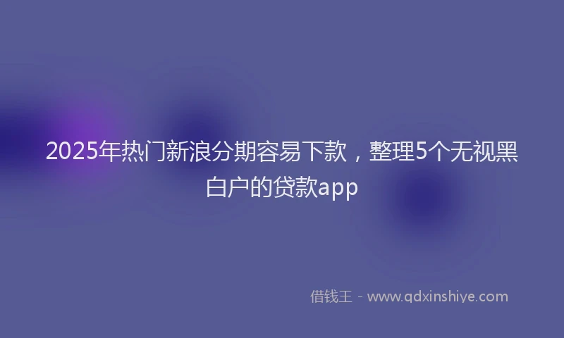 2025年热门新浪分期容易下款，整理5个无视黑白户的贷款app