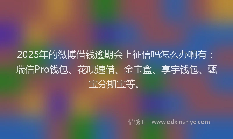 2025年的微博借钱逾期会上征信吗怎么办啊有：瑞信Pro钱包、花呗速借、金宝盒、享宇钱包、甄宝分期宝等。