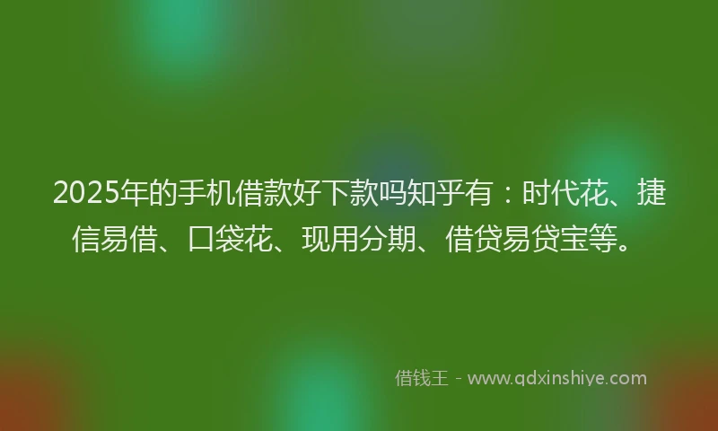 2025年的手机借款好下款吗知乎有：时代花、捷信易借、口袋花、现用分期、借贷易贷宝等。