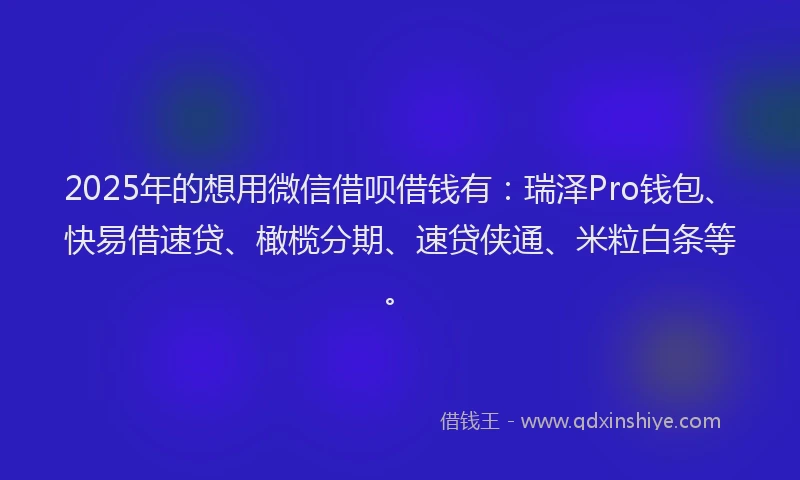 2025年的想用微信借呗借钱有：瑞泽Pro钱包、快易借速贷、橄榄分期、速贷侠通、米粒白条等。