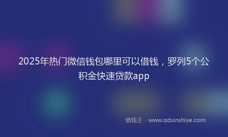 2025年热门微信钱包哪里可以借钱，罗列5个公积金快速贷款app