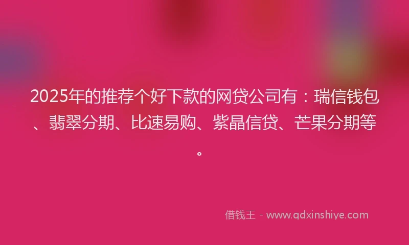 2025年的推荐个好下款的网贷公司有：瑞信钱包、翡翠分期、比速易购、紫晶信贷、芒果分期等。
