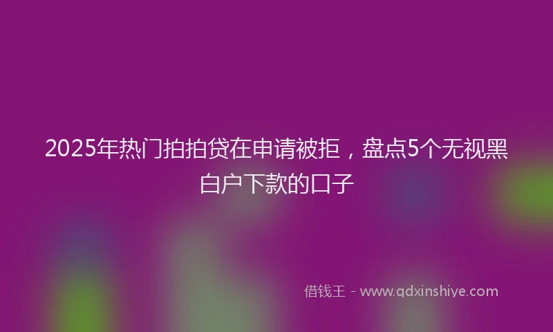 2025年热门拍拍贷在申请被拒，盘点5个无视黑白户下款的口子