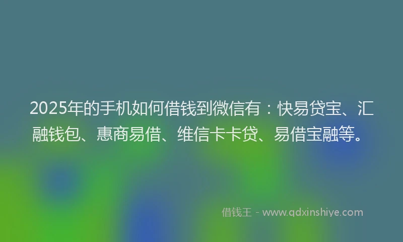 2025年的手机如何借钱到微信有：快易贷宝、汇融钱包、惠商易借、维信卡卡贷、易借宝融等。