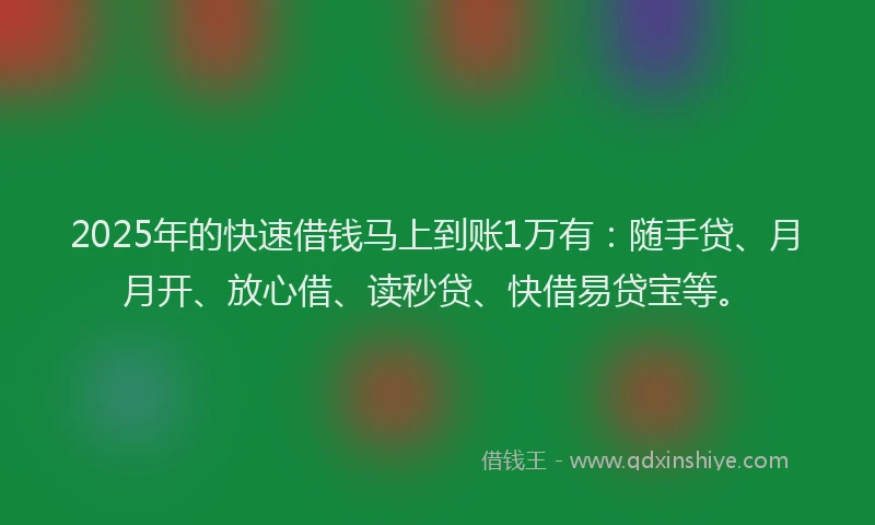2025年的快速借钱马上到账1万有：随手贷、月月开、放心借、读秒贷、快借易贷宝等。