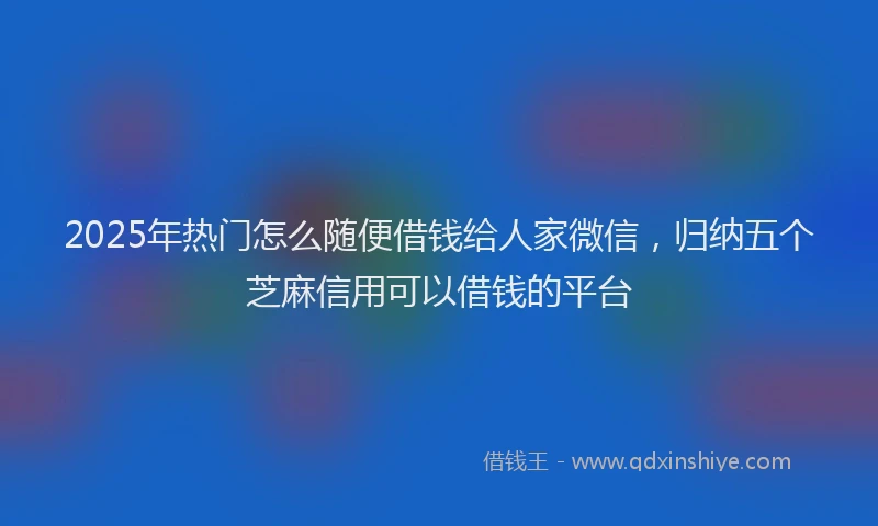 2025年热门怎么随便借钱给人家微信，归纳五个芝麻信用可以借钱的平台
