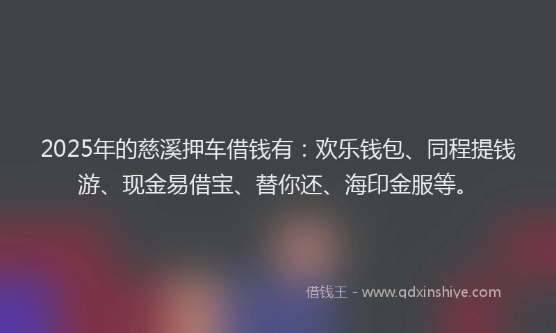 2025年的慈溪押车借钱有：欢乐钱包、同程提钱游、现金易借宝、替你还、海印金服等。
