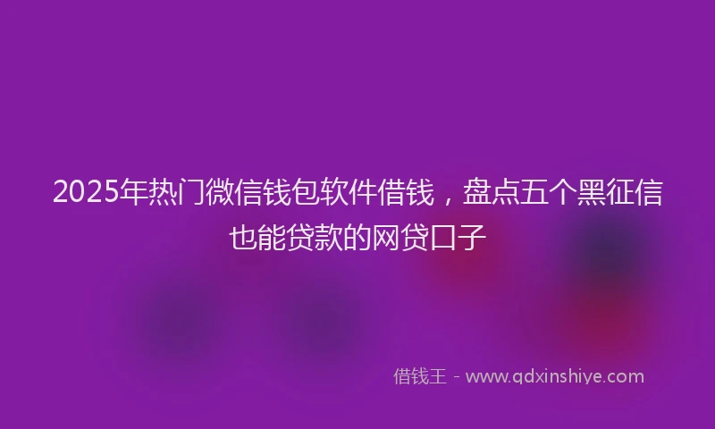 2025年热门微信钱包软件借钱，盘点五个黑征信也能贷款的网贷口子