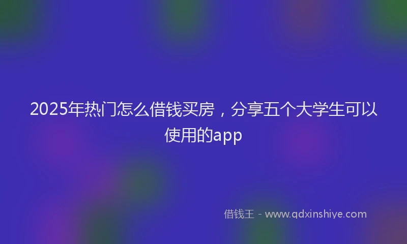 2025年热门怎么借钱买房，分享五个大学生可以使用的app