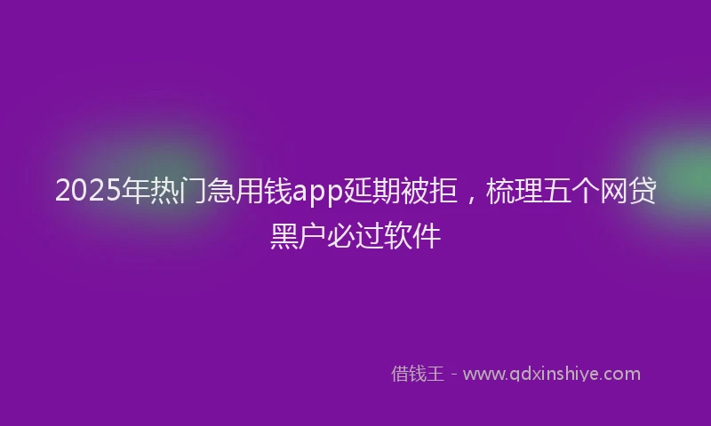 2025年热门急用钱app延期被拒，梳理五个网贷黑户必过软件