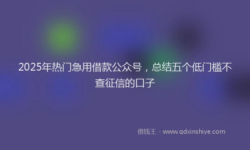 2025年热门急用借款公众号，总结五个低门槛不查征信的口子
