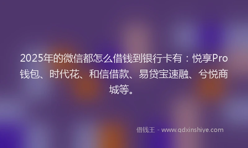 2025年的微信都怎么借钱到银行卡有：悦享Pro钱包、时代花、和信借款、易贷宝速融、兮悦商城等。