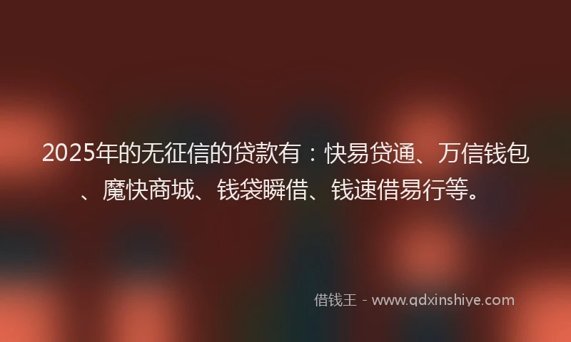 2025年的无征信的贷款有：快易贷通、万信钱包、魔快商城、钱袋瞬借、钱速借易行等。