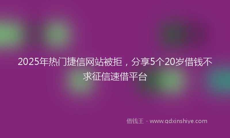 2025年热门捷信网站被拒，分享5个20岁借钱不求征信速借平台