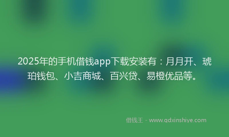 2025年的手机借钱app下载安装有：月月开、琥珀钱包、小吉商城、百兴贷、易橙优品等。