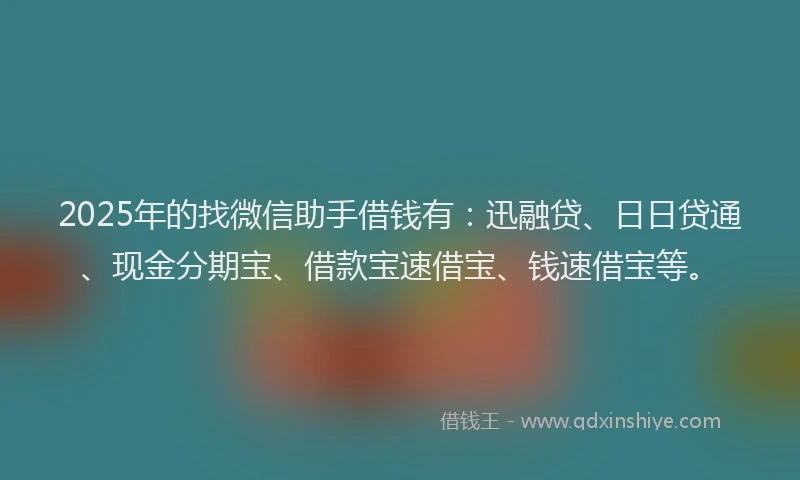 2025年的找微信助手借钱有：迅融贷、日日贷通、现金分期宝、借款宝速借宝、钱速借宝等。