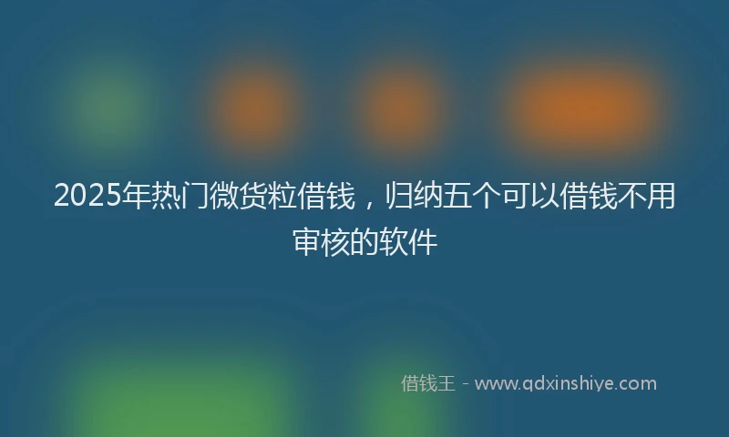 2025年热门微货粒借钱，归纳五个可以借钱不用审核的软件