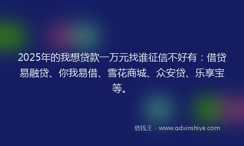 2025年的我想贷款一万元找谁征信不好有：借贷易融贷、你我易借、雪花商城、众安贷、乐享宝等。