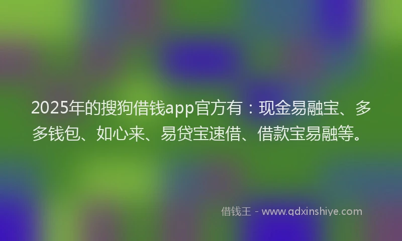 2025年的搜狗借钱app官方有：现金易融宝、多多钱包、如心来、易贷宝速借、借款宝易融等。