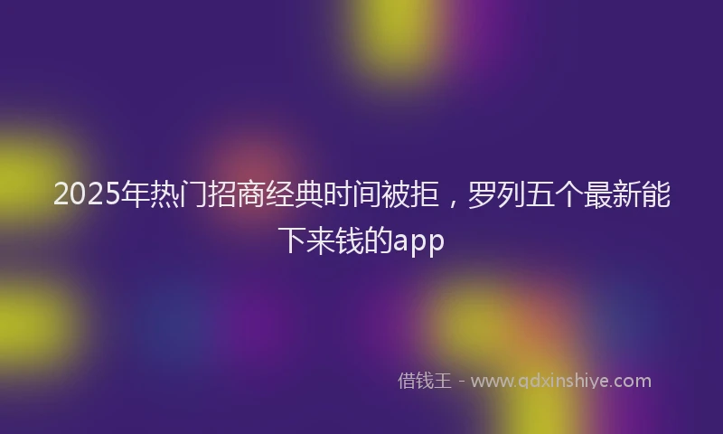 2025年热门招商经典时间被拒，罗列五个最新能下来钱的app