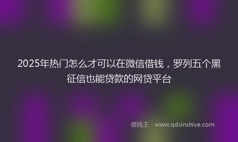 2025年热门怎么才可以在微信借钱，罗列五个黑征信也能贷款的网贷平台