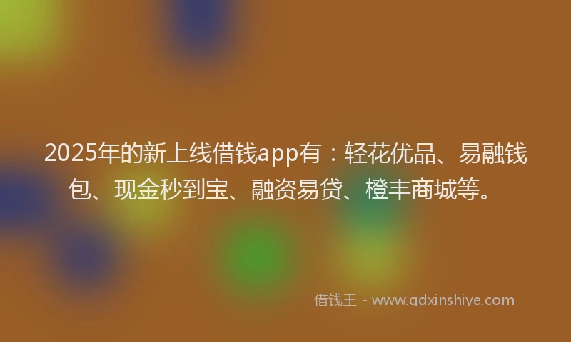 2025年的新上线借钱app有：轻花优品、易融钱包、现金秒到宝、融资易贷、橙丰商城等。