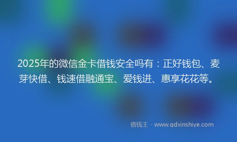 2025年的微信金卡借钱安全吗有：正好钱包、麦芽快借、钱速借融通宝、爱钱进、惠享花花等。