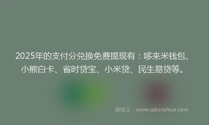 2025年的支付分兑换免费提现有：哆来米钱包、小熊白卡、省时贷宝、小米贷、民生易贷等。