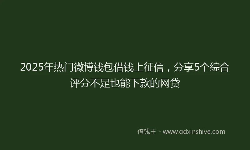 2025年热门微博钱包借钱上征信，分享5个综合评分不足也能下款的网贷