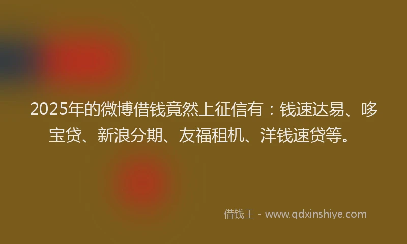 2025年的微博借钱竟然上征信有：钱速达易、哆宝贷、新浪分期、友福租机、洋钱速贷等。