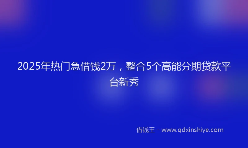 2025年热门急借钱2万，整合5个高能分期贷款平台新秀