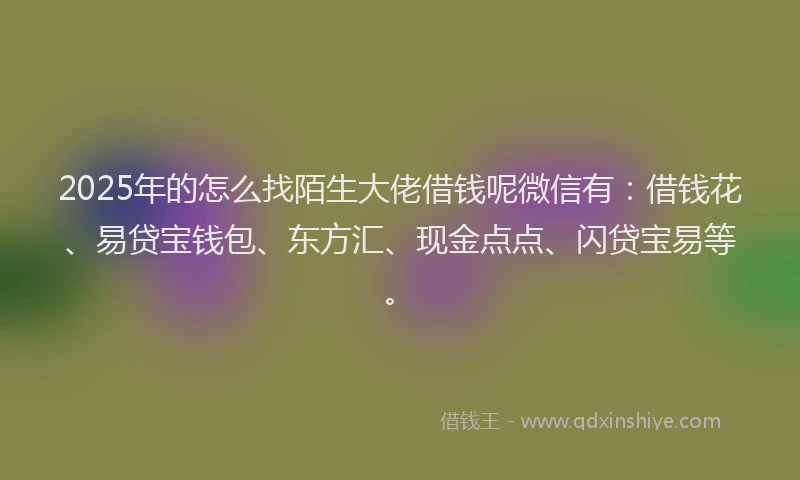 2025年的怎么找陌生大佬借钱呢微信有：借钱花、易贷宝钱包、东方汇、现金点点、闪贷宝易等。