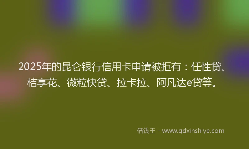 2025年的昆仑银行信用卡申请被拒有：任性贷、桔享花、微粒快贷、拉卡拉、阿凡达e贷等。