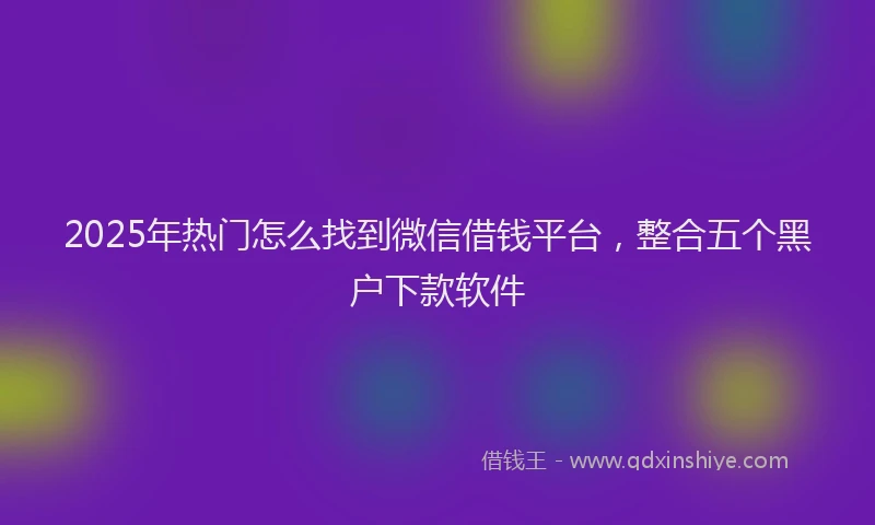 2025年热门怎么找到微信借钱平台，整合五个黑户下款软件