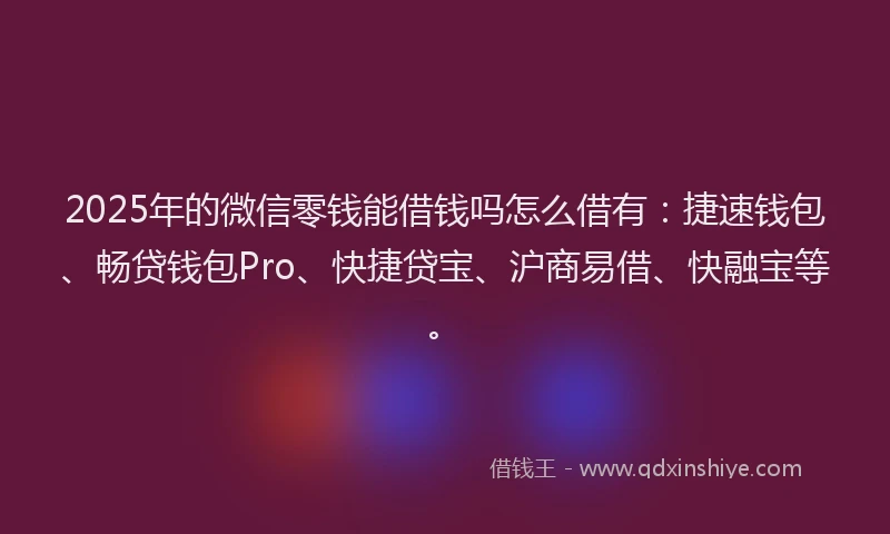 2025年的微信零钱能借钱吗怎么借有：捷速钱包、畅贷钱包Pro、快捷贷宝、沪商易借、快融宝等。