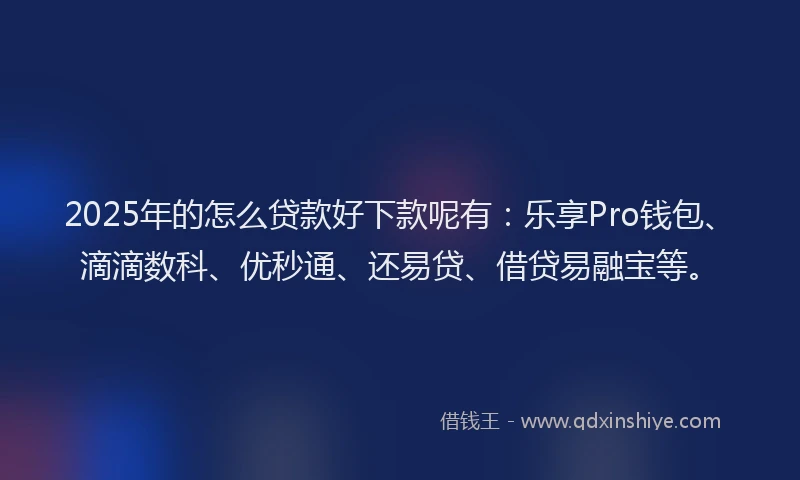 2025年的怎么贷款好下款呢有：乐享Pro钱包、滴滴数科、优秒通、还易贷、借贷易融宝等。