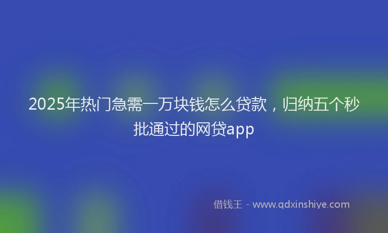 2025年热门急需一万块钱怎么贷款，归纳五个秒批通过的网贷app