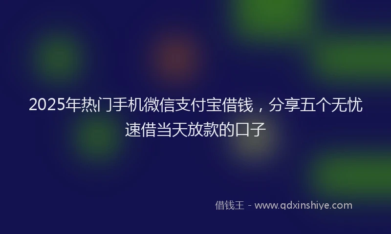 2025年热门手机微信支付宝借钱，分享五个无忧速借当天放款的口子