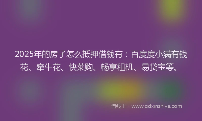 2025年的房子怎么抵押借钱有：百度度小满有钱花、牵牛花、快莱购、畅享租机、易贷宝等。