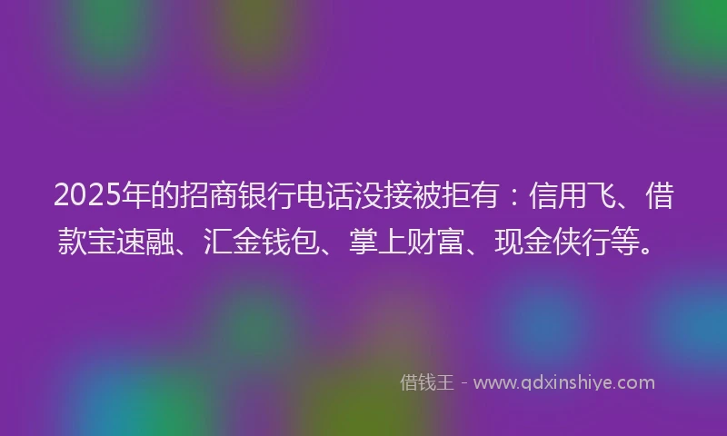 2025年的招商银行电话没接被拒有：信用飞、借款宝速融、汇金钱包、掌上财富、现金侠行等。