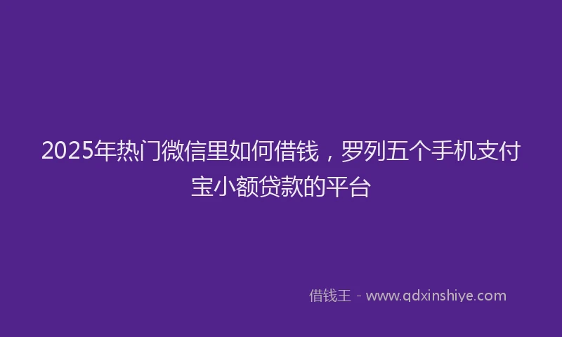2025年热门微信里如何借钱，罗列五个手机支付宝小额贷款的平台