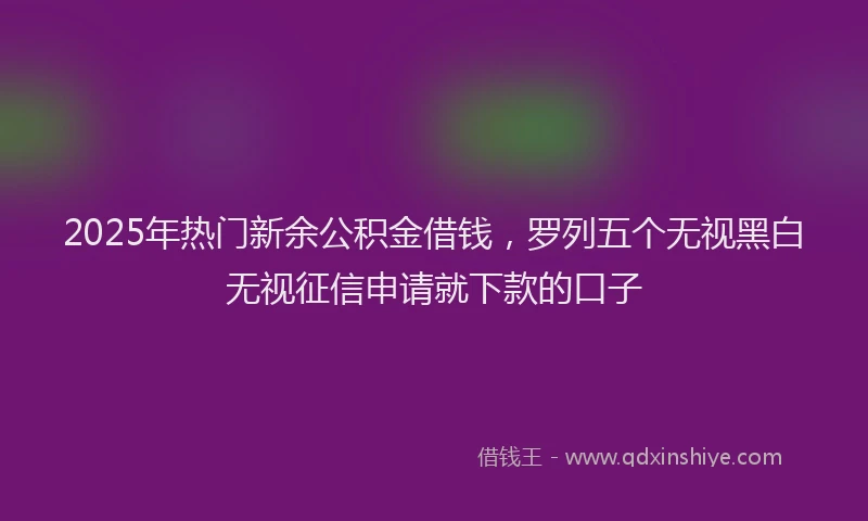 2025年热门新余公积金借钱，罗列五个无视黑白无视征信申请就下款的口子