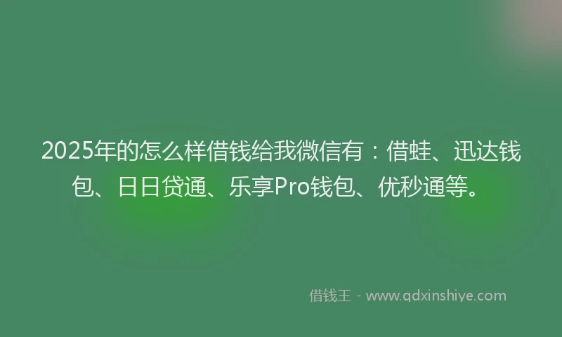 2025年的怎么样借钱给我微信有：借蛙、迅达钱包、日日贷通、乐享Pro钱包、优秒通等。