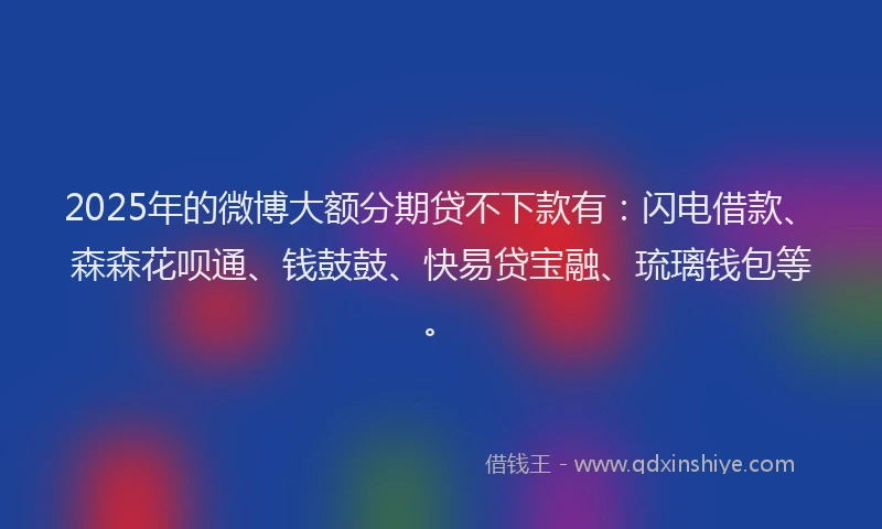 2025年的微博大额分期贷不下款有：闪电借款、森森花呗通、钱鼓鼓、快易贷宝融、琉璃钱包等。