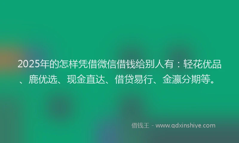 2025年的怎样凭借微信借钱给别人有：轻花优品、鹿优选、现金直达、借贷易行、金瀛分期等。