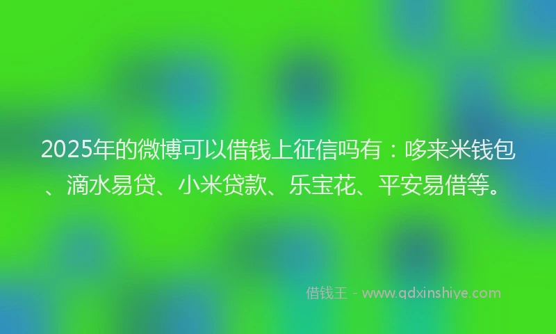2025年的微博可以借钱上征信吗有：哆来米钱包、滴水易贷、小米贷款、乐宝花、平安易借等。