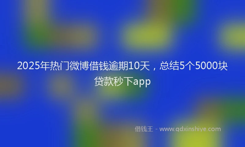 2025年热门微博借钱逾期10天，总结5个5000块贷款秒下app