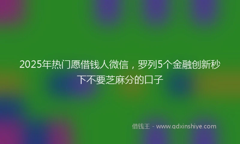 2025年热门愿借钱人微信，罗列5个金融创新秒下不要芝麻分的口子