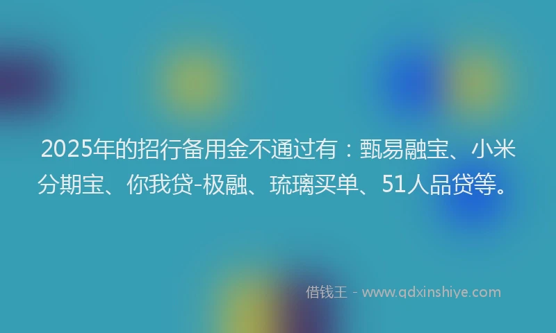 2025年的招行备用金不通过有：甄易融宝、小米分期宝、你我贷-极融、琉璃买单、51人品贷等。
